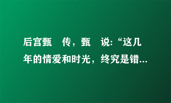 后宫甄嬛传，甄嬛说:“这几年的情爱和时光，终究是错付了!”，是第几集？