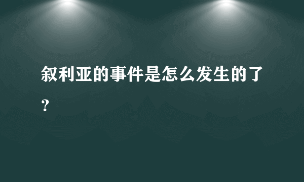 叙利亚的事件是怎么发生的了？