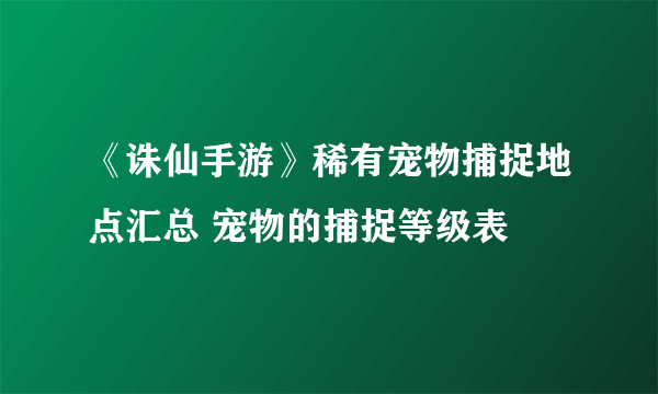 《诛仙手游》稀有宠物捕捉地点汇总 宠物的捕捉等级表