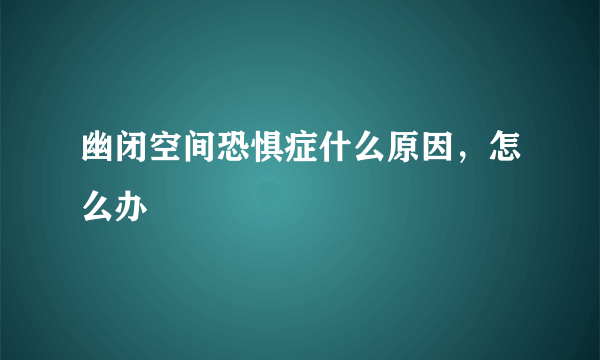 幽闭空间恐惧症什么原因，怎么办