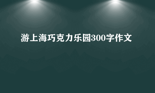 游上海巧克力乐园300字作文