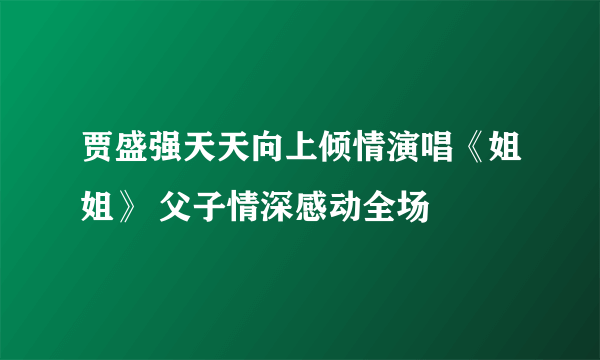 贾盛强天天向上倾情演唱《姐姐》 父子情深感动全场