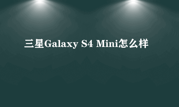 三星Galaxy S4 Mini怎么样