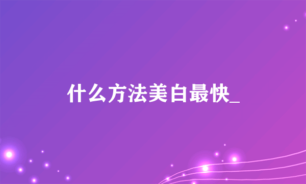 什么方法美白最快_