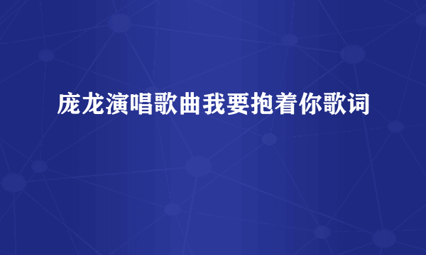 庞龙演唱歌曲我要抱着你歌词