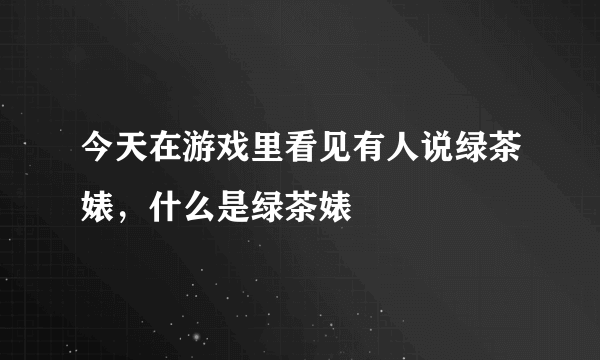 今天在游戏里看见有人说绿茶婊，什么是绿茶婊