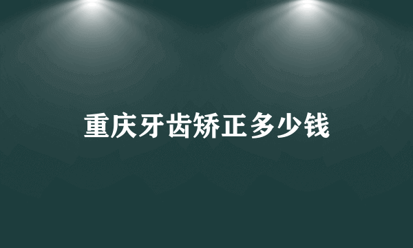 重庆牙齿矫正多少钱