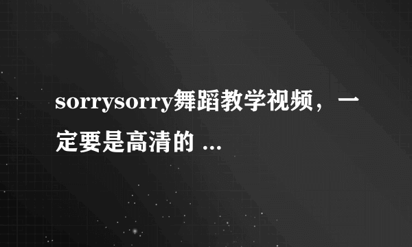 sorrysorry舞蹈教学视频，一定要是高清的 慢板的 分步的 只要是关于sorry sorry的都要！~