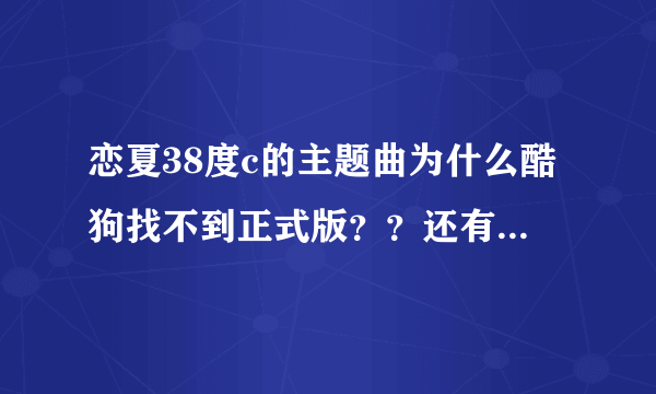 恋夏38度c的主题曲为什么酷狗找不到正式版？？还有为什么优酷土豆没有连载恋夏38度c呢？？