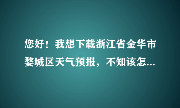 您好！我想下载浙江省金华市婺城区天气预报，不知该怎么下载？麻烦您