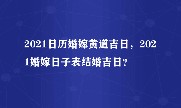 2021日历婚嫁黄道吉日，2021婚嫁日子表结婚吉日？