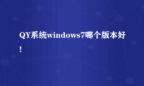 QY系统windows7哪个版本好!