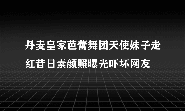 丹麦皇家芭蕾舞团天使妹子走红昔日素颜照曝光吓坏网友