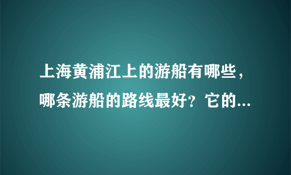 上海黄浦江上的游船有哪些，哪条游船的路线最好？它的线路是什么？在哪里买票？谢谢！