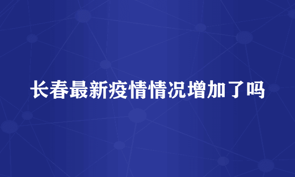 长春最新疫情情况增加了吗