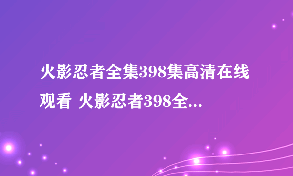 火影忍者全集398集高清在线观看 火影忍者398全集在线观看 火影忍者全集398集高清下载