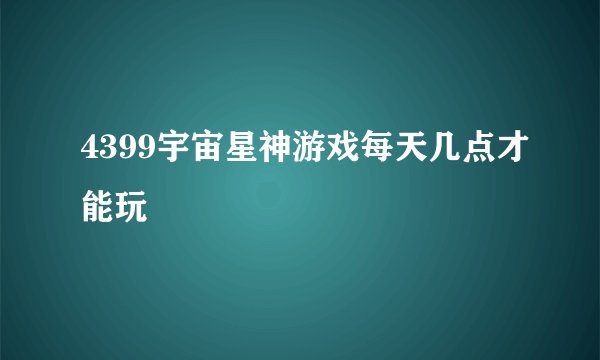 4399宇宙星神游戏每天几点才能玩