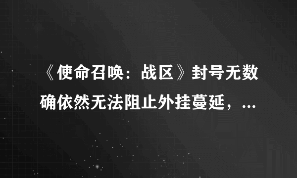 《使命召唤：战区》封号无数确依然无法阻止外挂蔓延，为什么外挂如此猖獗？