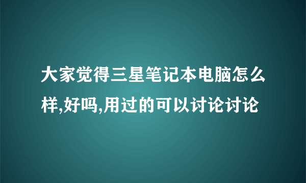 大家觉得三星笔记本电脑怎么样,好吗,用过的可以讨论讨论