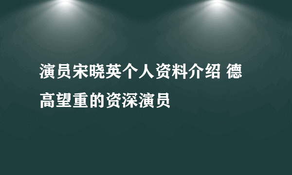 演员宋晓英个人资料介绍 德高望重的资深演员