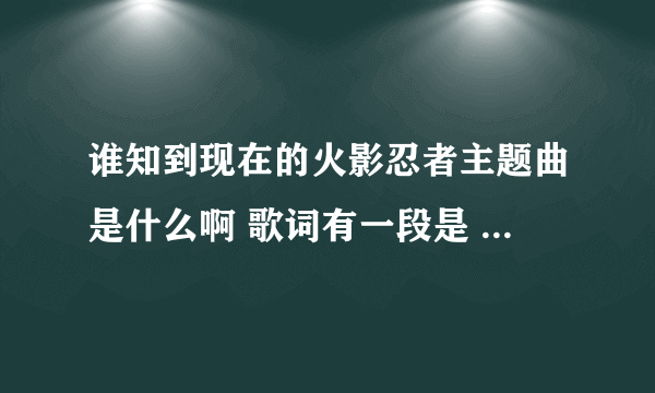 谁知到现在的火影忍者主题曲是什么啊 歌词有一段是 纳尼摸 那尼摸。。。。。