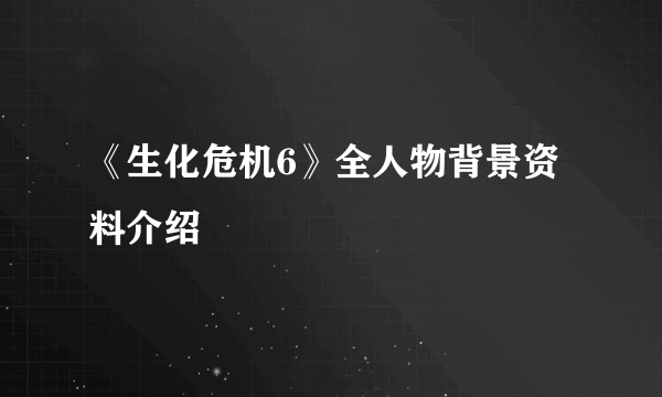 《生化危机6》全人物背景资料介绍