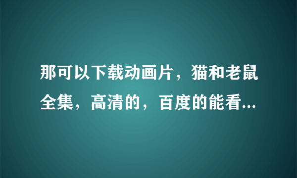 那可以下载动画片，猫和老鼠全集，高清的，百度的能看，不能下载，优酷 酷6能下载，画面太差了，