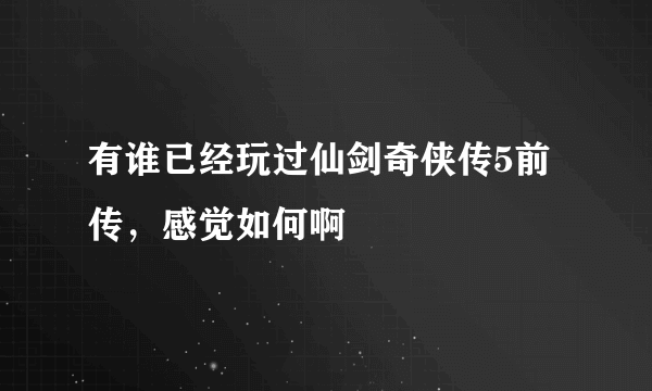 有谁已经玩过仙剑奇侠传5前传，感觉如何啊