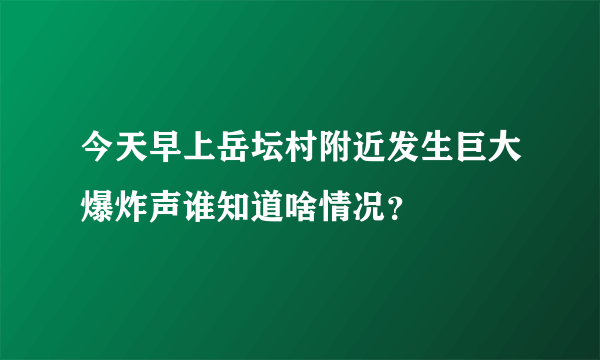 今天早上岳坛村附近发生巨大爆炸声谁知道啥情况？