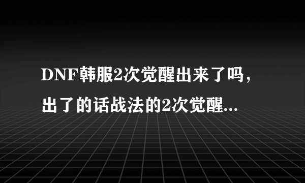 DNF韩服2次觉醒出来了吗，出了的话战法的2次觉醒是什么啊？