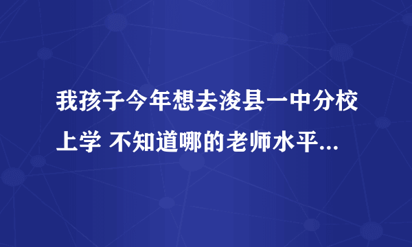 我孩子今年想去浚县一中分校上学 不知道哪的老师水平怎么样 我听说都是杂牌学校的毕业生在教学是真的么？