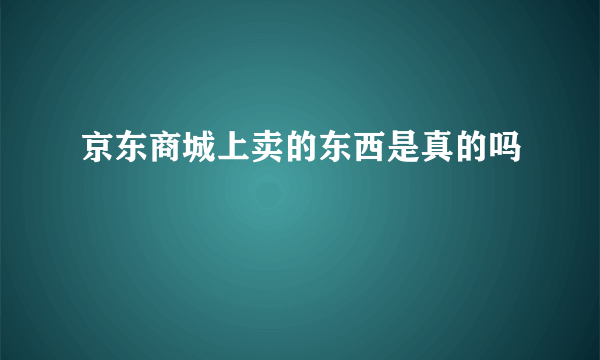 京东商城上卖的东西是真的吗