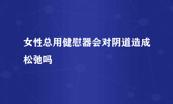 女性总用健慰器会对阴道造成松弛吗