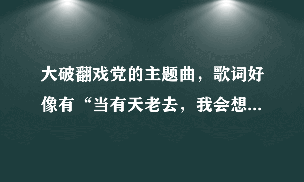 大破翻戏党的主题曲，歌词好像有“当有天老去，我会想起你······”但跟李健的《当有天老去》不同！