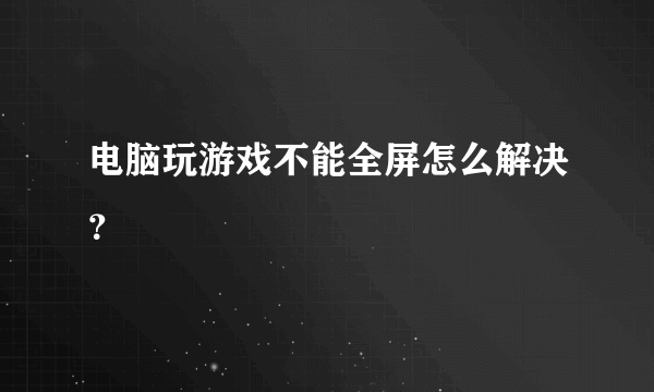 电脑玩游戏不能全屏怎么解决？