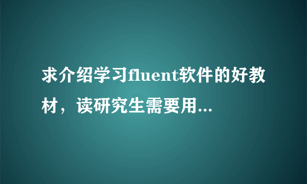 求介绍学习fluent软件的好教材，读研究生需要用到这个软件