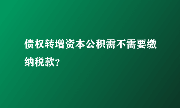 债权转增资本公积需不需要缴纳税款？