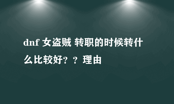 dnf 女盗贼 转职的时候转什么比较好？？理由