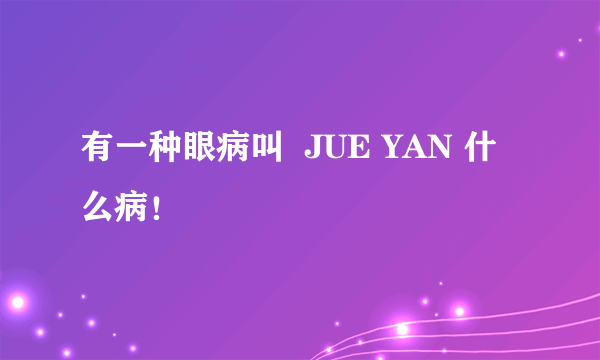 有一种眼病叫  JUE YAN 什么病！