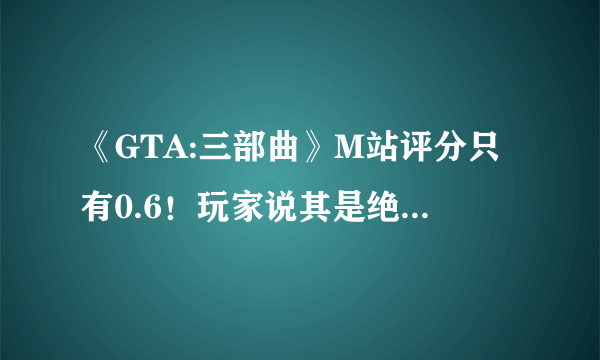 《GTA:三部曲》M站评分只有0.6！玩家说其是绝对的垃圾