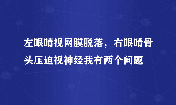 左眼睛视网膜脱落，右眼睛骨头压迫视神经我有两个问题