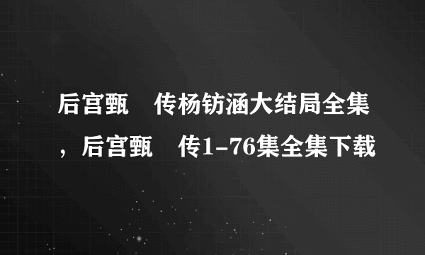 后宫甄嬛传杨钫涵大结局全集，后宫甄嬛传1-76集全集下载