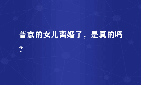 普京的女儿离婚了，是真的吗？