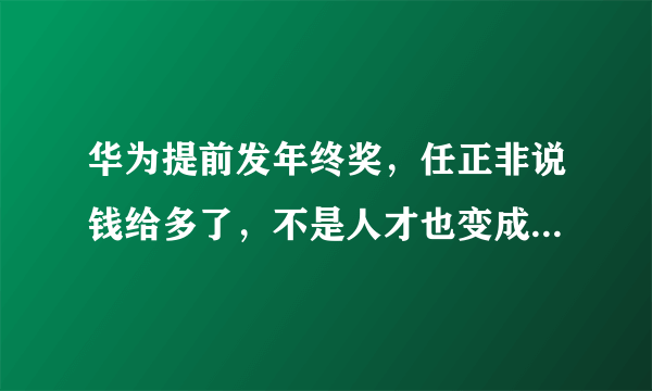 华为提前发年终奖，任正非说钱给多了，不是人才也变成人才，对此你怎么看？