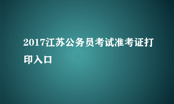 2017江苏公务员考试准考证打印入口