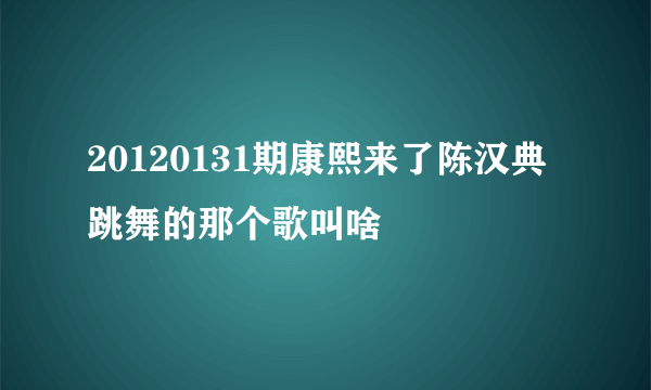 20120131期康熙来了陈汉典跳舞的那个歌叫啥