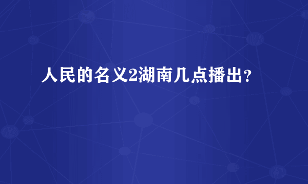 人民的名义2湖南几点播出？