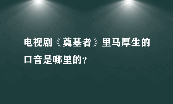 电视剧《奠基者》里马厚生的口音是哪里的？