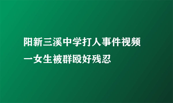 阳新三溪中学打人事件视频 一女生被群殴好残忍