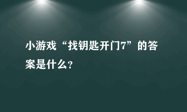 小游戏“找钥匙开门7”的答案是什么？